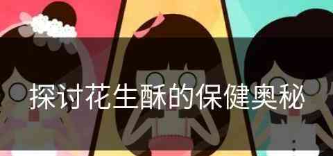 探讨花生酥的保健奥秘(探讨花生酥的保健奥秘是什么)